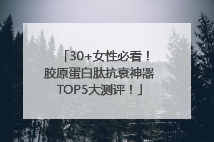 30+女性必看！胶原蛋白肽抗衰神器TOP5大测评！