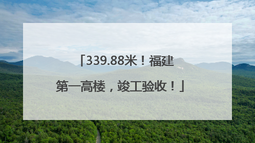 339.88米！福建第一高楼，竣工验收！