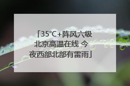 35℃+阵风六级 北京高温在线 今夜西部北部有雷雨