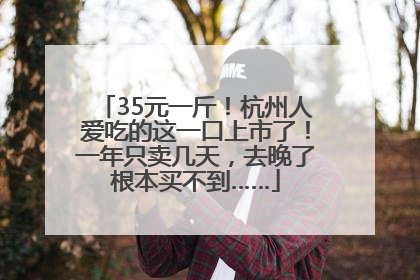 35元一斤！杭州人爱吃的这一口上市了！一年只卖几天，去晚了根本买不到……
