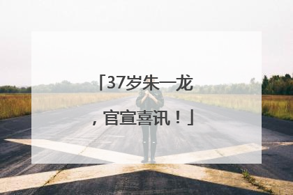 37岁朱一龙，官宣喜讯！