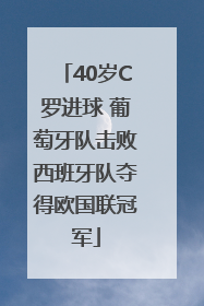 40岁C罗进球 葡萄牙队击败西班牙队夺得欧国联冠军