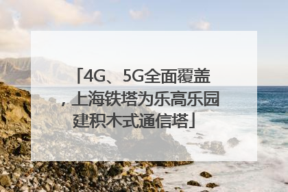 4G、5G全面覆盖，上海铁塔为乐高乐园建积木式通信塔