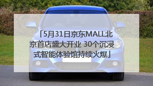 5月31日京东MALL北京首店盛大开业 30个沉浸式智能体验馆持续火爆