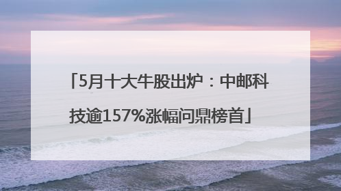 5月十大牛股出炉：中邮科技逾157%涨幅问鼎榜首