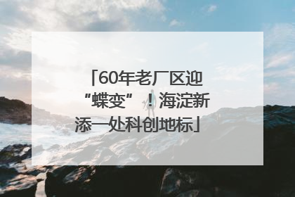 60年老厂区迎“蝶变”！海淀新添一处科创地标