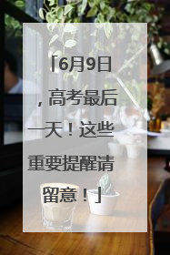6月9日，高考最后一天！这些重要提醒请留意！