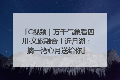 C视频｜万千气象看四川·文旅融合丨近月湖：摘一湾心月送给你