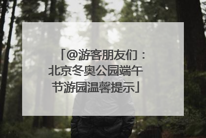 @游客朋友们：北京冬奥公园端午节游园温馨提示