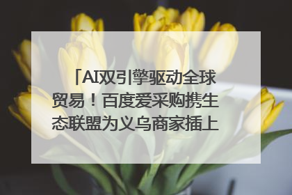AI双引擎驱动全球贸易！百度爱采购携生态联盟为义乌商家插上“数字翅膀”